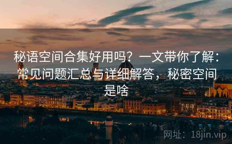 秘语空间合集好用吗？一文带你了解：常见问题汇总与详细解答，秘密空间是啥