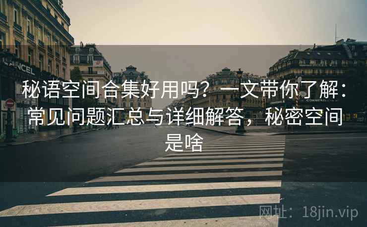 秘语空间合集好用吗？一文带你了解：常见问题汇总与详细解答，秘密空间是啥