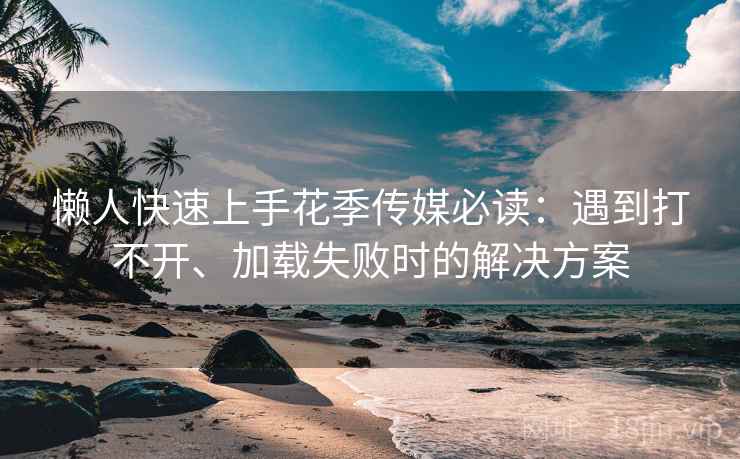懒人快速上手花季传媒必读：遇到打不开、加载失败时的解决方案
