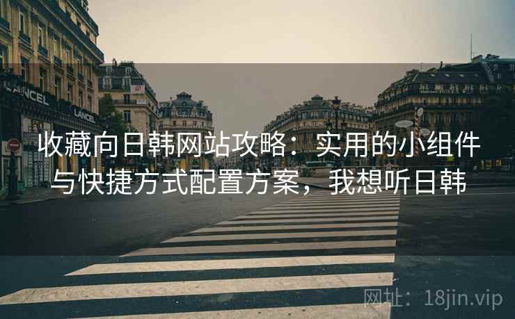 收藏向日韩网站攻略：实用的小组件与快捷方式配置方案，我想听日韩