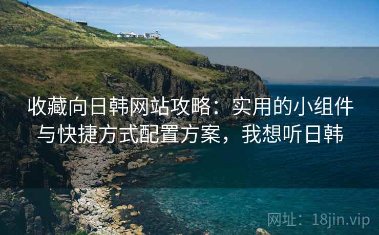 收藏向日韩网站攻略：实用的小组件与快捷方式配置方案，我想听日韩