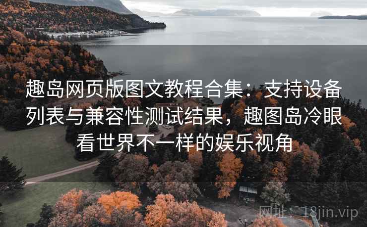 趣岛网页版图文教程合集：支持设备列表与兼容性测试结果，趣图岛冷眼看世界不一样的娱乐视角