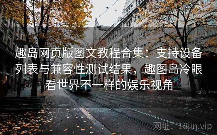 趣岛网页版图文教程合集：支持设备列表与兼容性测试结果，趣图岛冷眼看世界不一样的娱乐视角