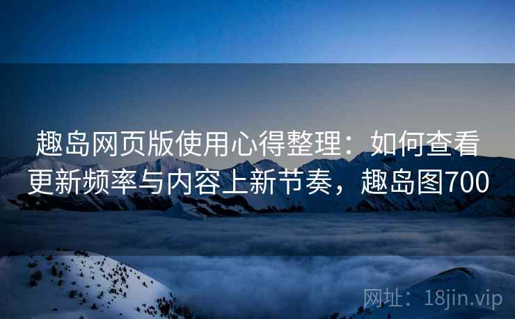 趣岛网页版使用心得整理：如何查看更新频率与内容上新节奏，趣岛图700