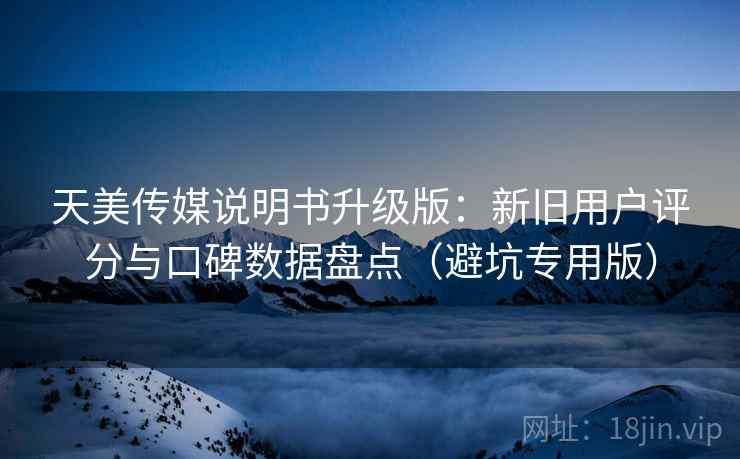 天美传媒说明书升级版：新旧用户评分与口碑数据盘点（避坑专用版）