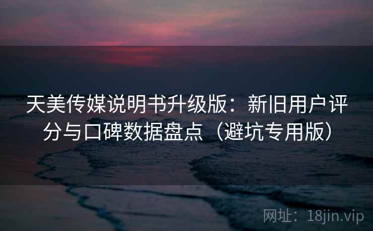 天美传媒说明书升级版：新旧用户评分与口碑数据盘点（避坑专用版）