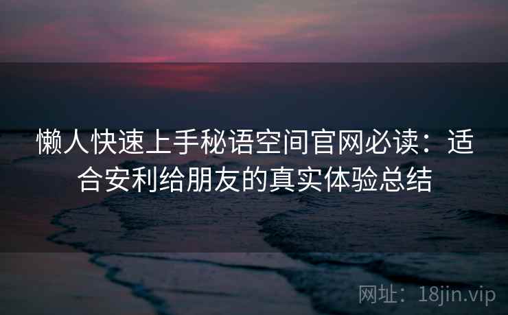 懒人快速上手秘语空间官网必读：适合安利给朋友的真实体验总结