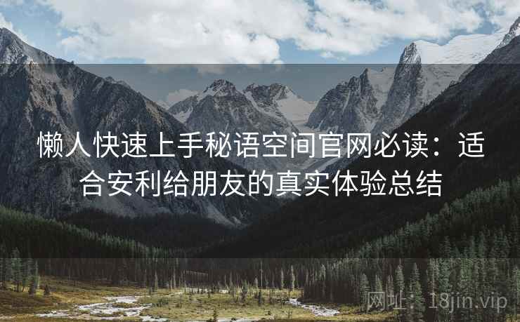懒人快速上手秘语空间官网必读：适合安利给朋友的真实体验总结