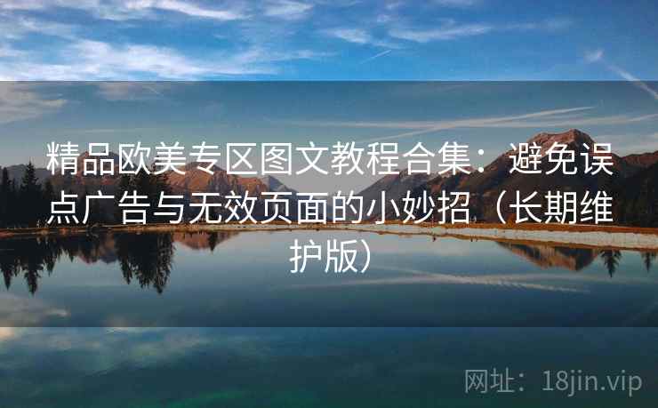 精品欧美专区图文教程合集：避免误点广告与无效页面的小妙招（长期维护版）