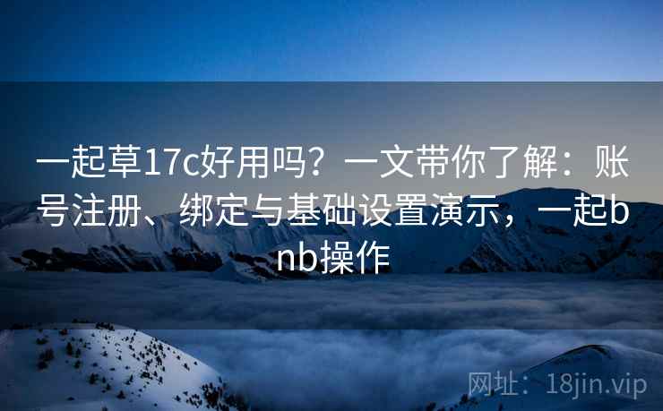 一起草17c好用吗？一文带你了解：账号注册、绑定与基础设置演示，一起bnb操作