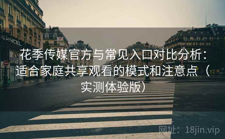 花季传媒官方与常见入口对比分析：适合家庭共享观看的模式和注意点（实测体验版）