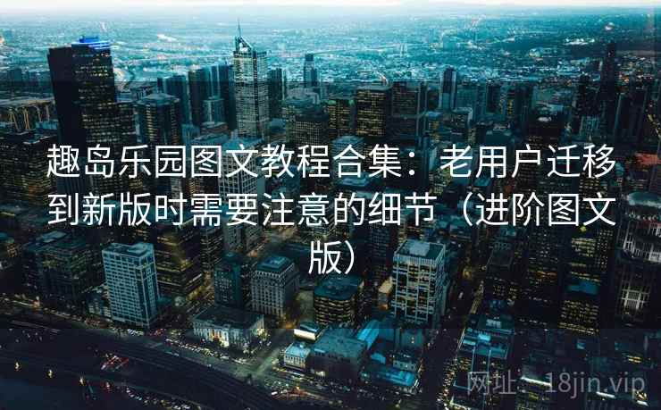 趣岛乐园图文教程合集：老用户迁移到新版时需要注意的细节（进阶图文版）