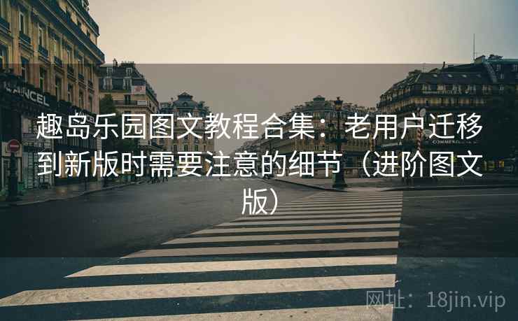 趣岛乐园图文教程合集：老用户迁移到新版时需要注意的细节（进阶图文版）