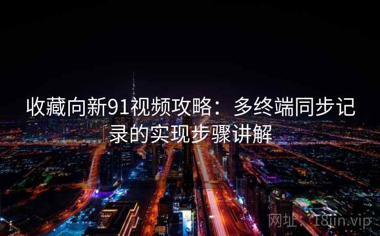 收藏向新91视频攻略：多终端同步记录的实现步骤讲解