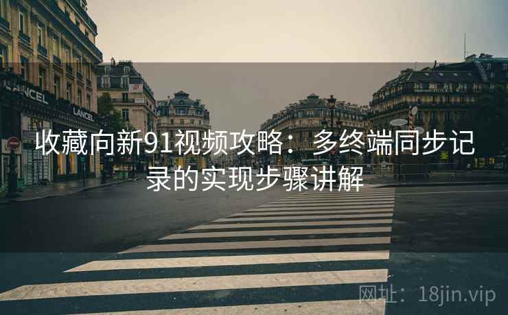 收藏向新91视频攻略：多终端同步记录的实现步骤讲解
