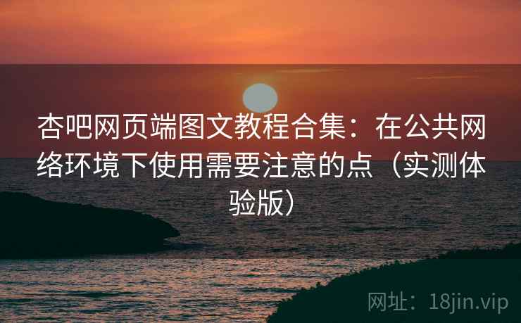 杏吧网页端图文教程合集：在公共网络环境下使用需要注意的点（实测体验版）