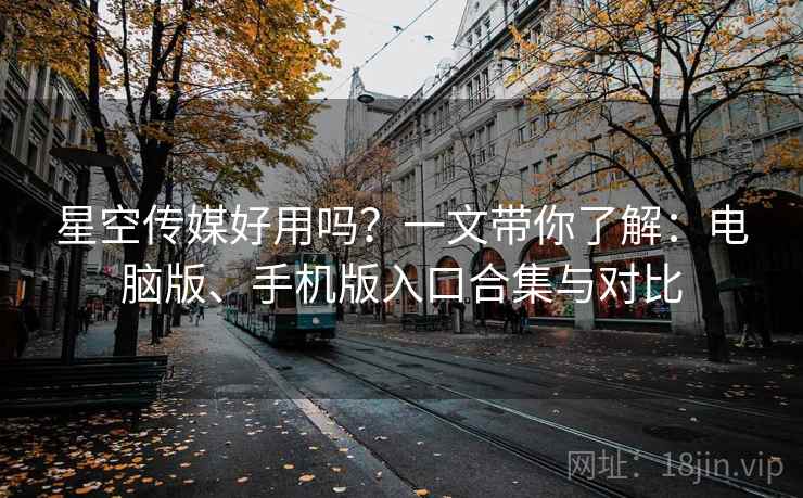 星空传媒好用吗？一文带你了解：电脑版、手机版入口合集与对比