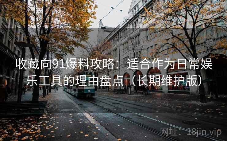收藏向91爆料攻略：适合作为日常娱乐工具的理由盘点（长期维护版）