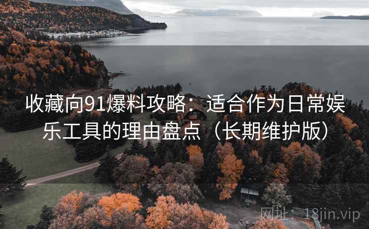 收藏向91爆料攻略：适合作为日常娱乐工具的理由盘点（长期维护版）