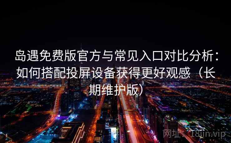 岛遇免费版官方与常见入口对比分析：如何搭配投屏设备获得更好观感（长期维护版）