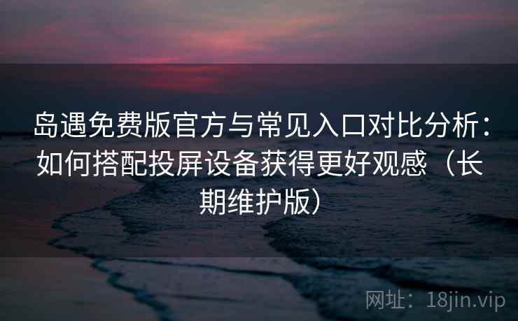 岛遇免费版官方与常见入口对比分析：如何搭配投屏设备获得更好观感（长期维护版）
