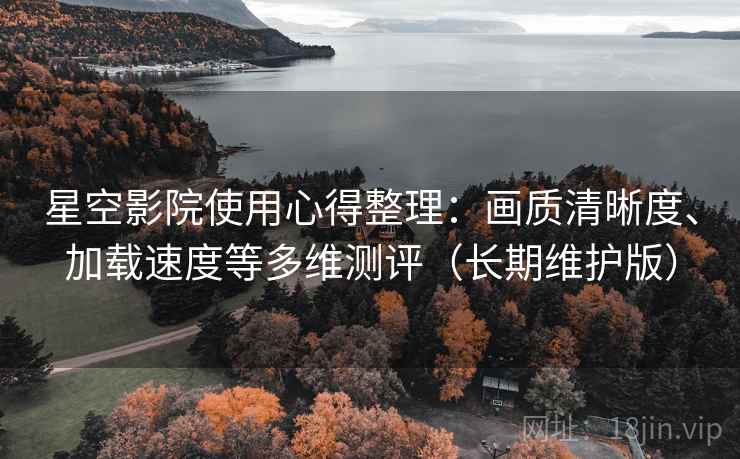 星空影院使用心得整理：画质清晰度、加载速度等多维测评（长期维护版）