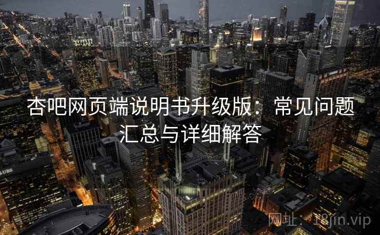 杏吧网页端说明书升级版：常见问题汇总与详细解答