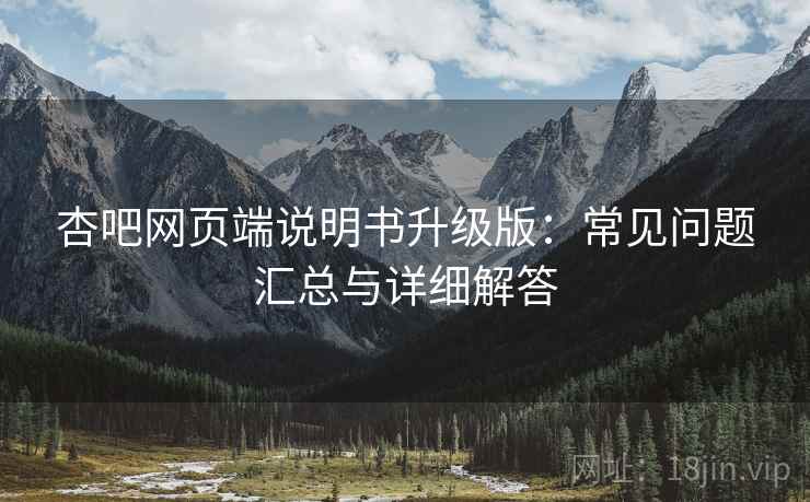 杏吧网页端说明书升级版：常见问题汇总与详细解答