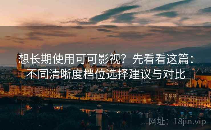 想长期使用可可影视？先看看这篇：不同清晰度档位选择建议与对比