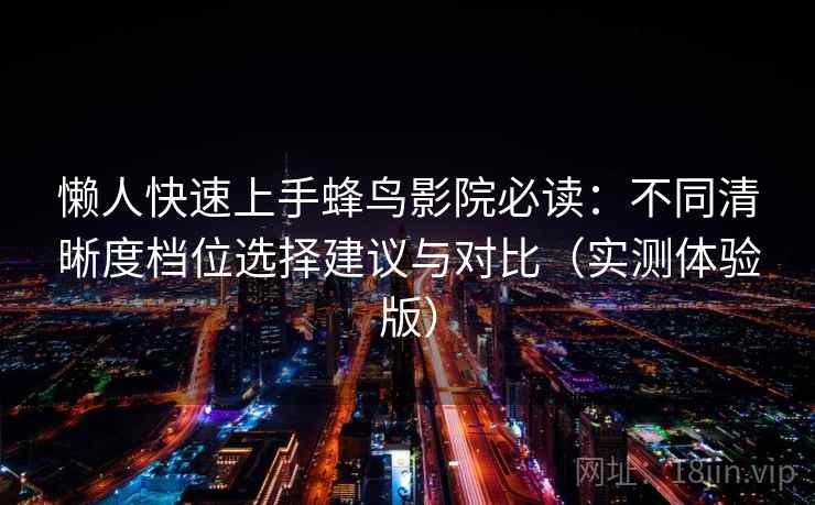 懒人快速上手蜂鸟影院必读：不同清晰度档位选择建议与对比（实测体验版）