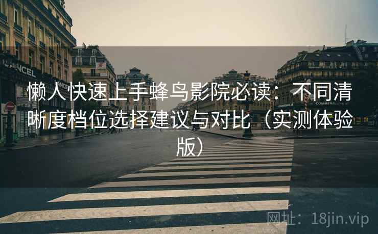 懒人快速上手蜂鸟影院必读：不同清晰度档位选择建议与对比（实测体验版）