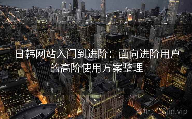 日韩网站入门到进阶：面向进阶用户的高阶使用方案整理