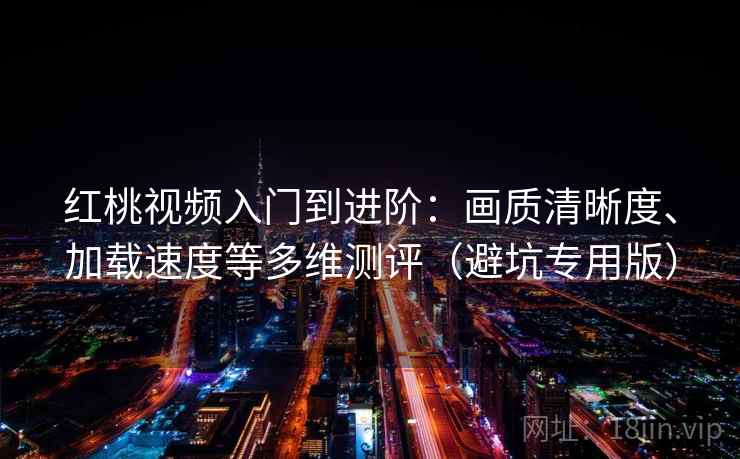 红桃视频入门到进阶：画质清晰度、加载速度等多维测评（避坑专用版）
