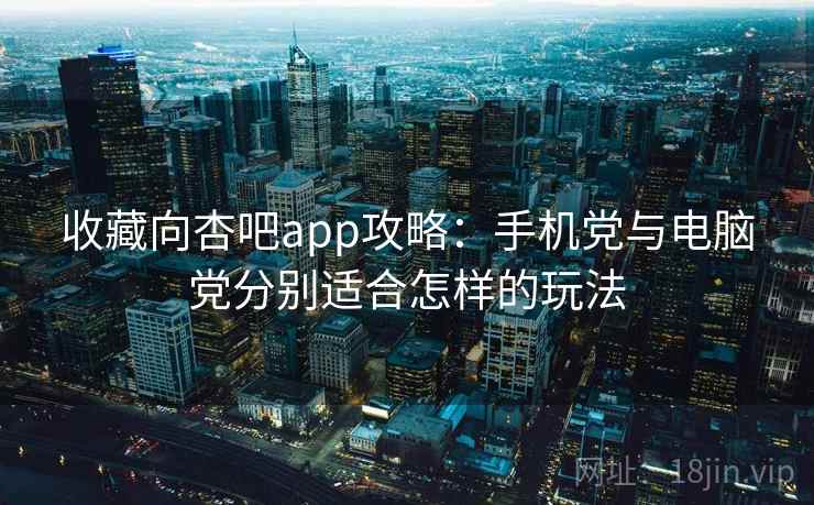 收藏向杏吧app攻略：手机党与电脑党分别适合怎样的玩法