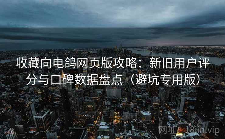 收藏向电鸽网页版攻略：新旧用户评分与口碑数据盘点（避坑专用版）