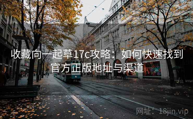 收藏向一起草17c攻略：如何快速找到官方正版地址与渠道