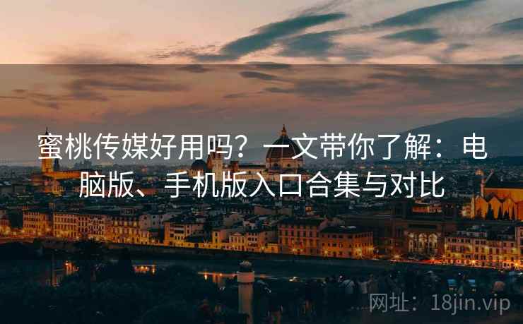 蜜桃传媒好用吗？一文带你了解：电脑版、手机版入口合集与对比