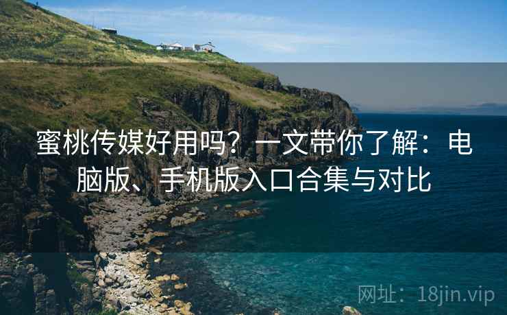 蜜桃传媒好用吗？一文带你了解：电脑版、手机版入口合集与对比