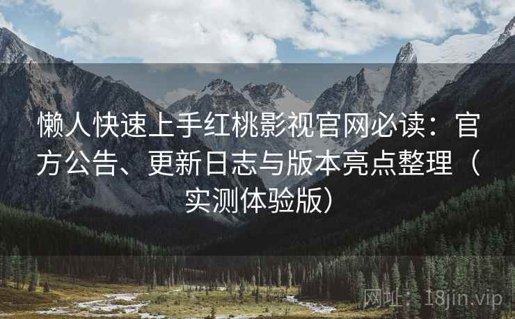 懒人快速上手红桃影视官网必读：官方公告、更新日志与版本亮点整理（实测体验版）