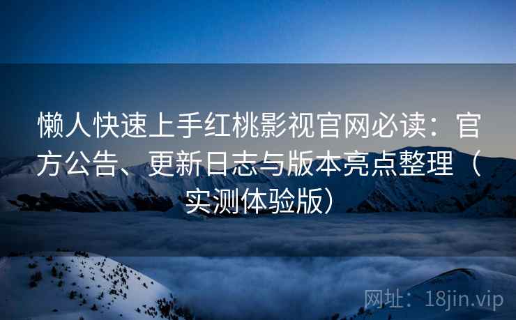 懒人快速上手红桃影视官网必读：官方公告、更新日志与版本亮点整理（实测体验版）