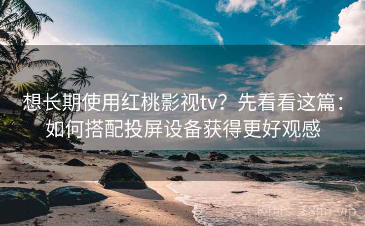 想长期使用红桃影视tv？先看看这篇：如何搭配投屏设备获得更好观感