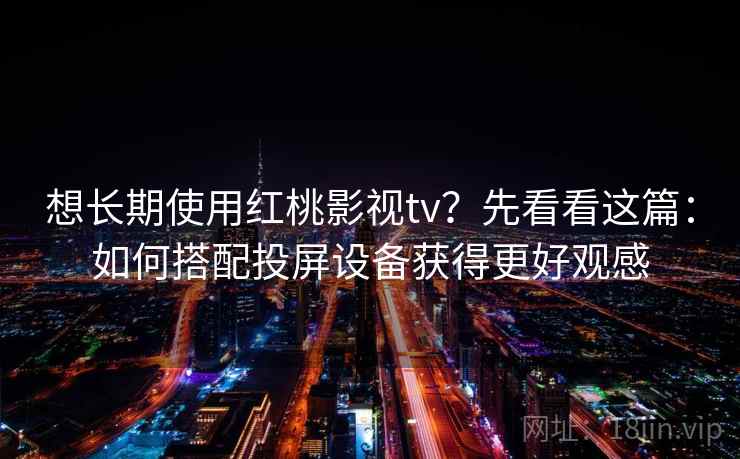 想长期使用红桃影视tv？先看看这篇：如何搭配投屏设备获得更好观感