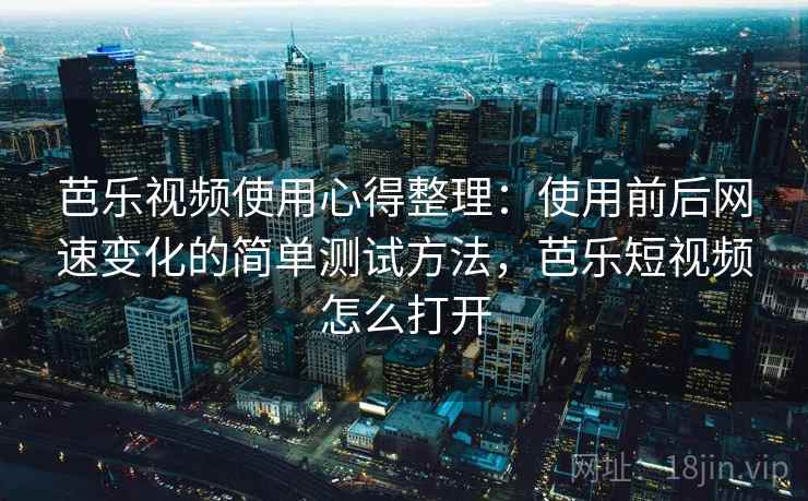 芭乐视频使用心得整理：使用前后网速变化的简单测试方法，芭乐短视频怎么打开