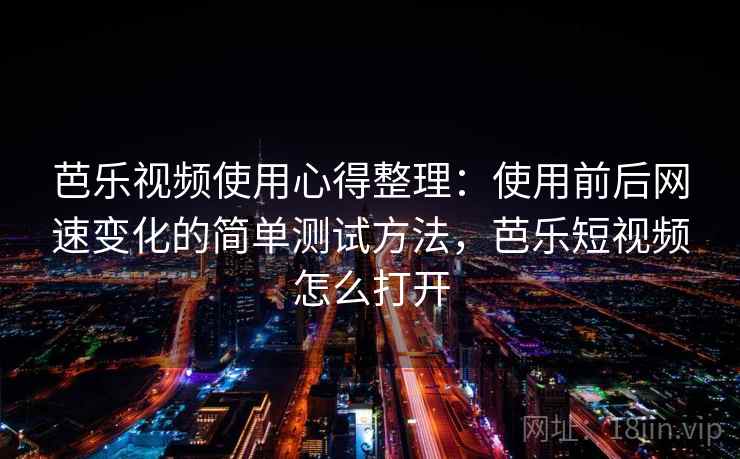 芭乐视频使用心得整理：使用前后网速变化的简单测试方法，芭乐短视频怎么打开
