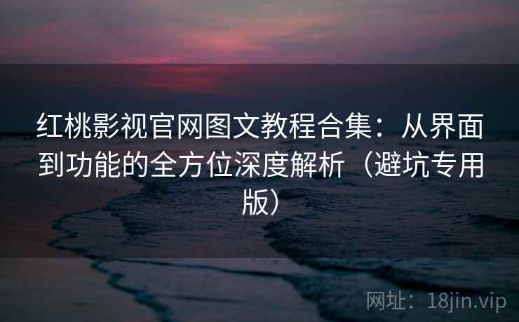 红桃影视官网图文教程合集：从界面到功能的全方位深度解析（避坑专用版）