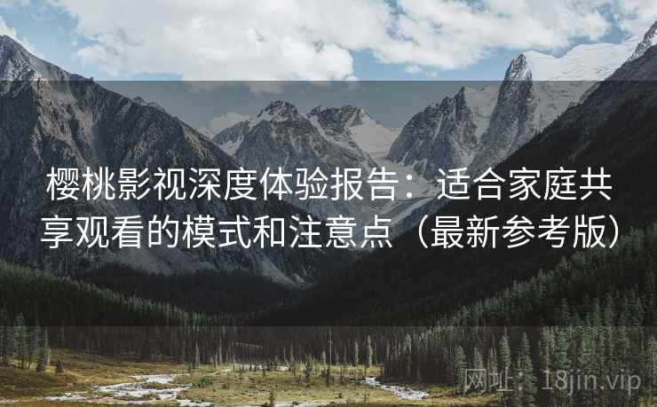 樱桃影视深度体验报告：适合家庭共享观看的模式和注意点（最新参考版）