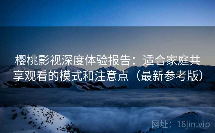 樱桃影视深度体验报告：适合家庭共享观看的模式和注意点（最新参考版）