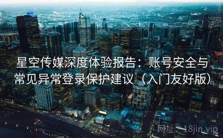 星空传媒深度体验报告：账号安全与常见异常登录保护建议（入门友好版）