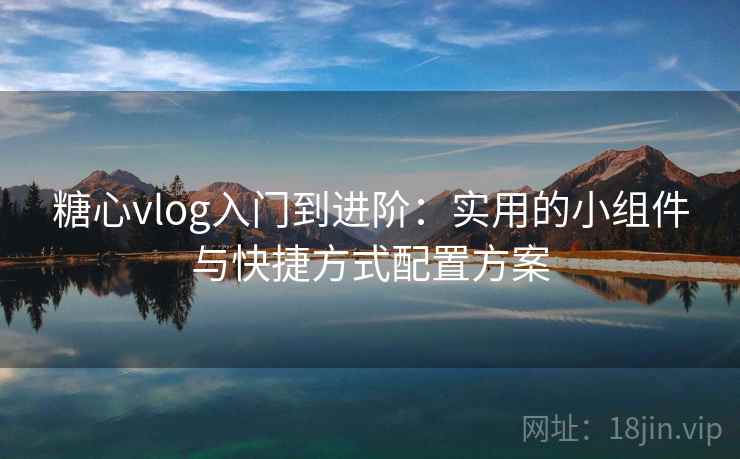 糖心vlog入门到进阶：实用的小组件与快捷方式配置方案