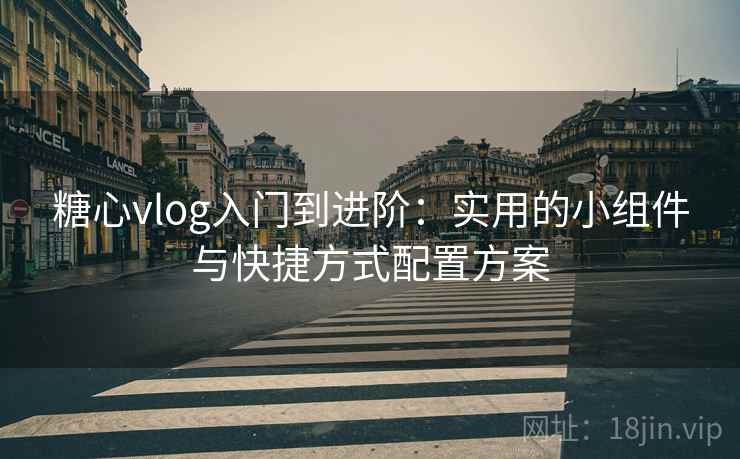 糖心vlog入门到进阶：实用的小组件与快捷方式配置方案